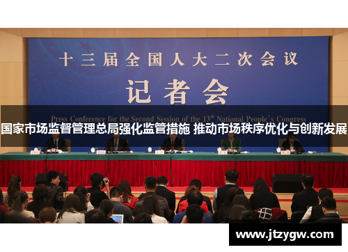 国家市场监督管理总局强化监管措施 推动市场秩序优化与创新发展