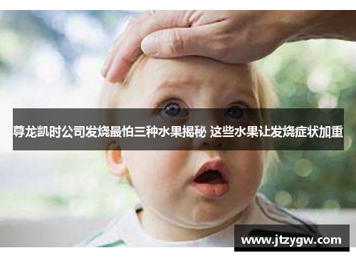 尊龙凯时公司发烧最怕三种水果揭秘 这些水果让发烧症状加重