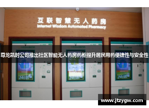 尊龙凯时公司推出社区智能无人药房药柜提升居民用药便捷性与安全性