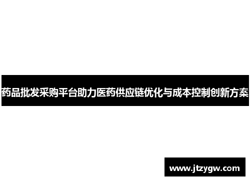 药品批发采购平台助力医药供应链优化与成本控制创新方案
