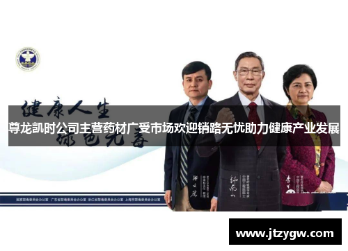 尊龙凯时公司主营药材广受市场欢迎销路无忧助力健康产业发展