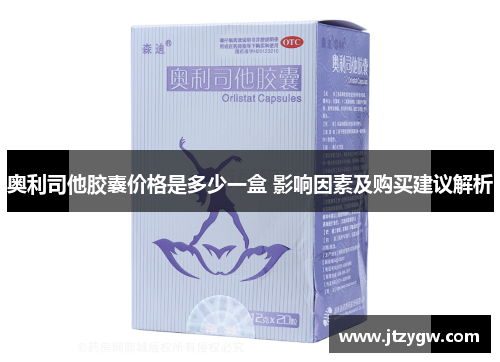 奥利司他胶囊价格是多少一盒 影响因素及购买建议解析
