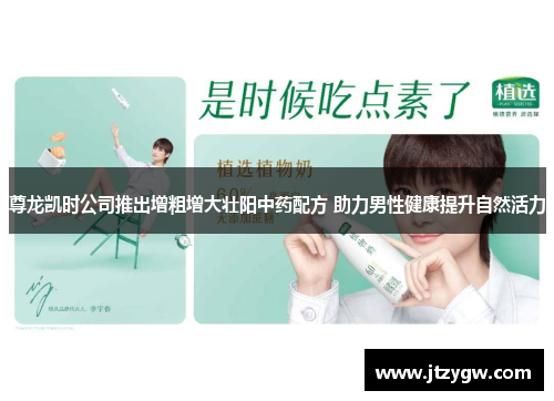 尊龙凯时公司推出增粗增大壮阳中药配方 助力男性健康提升自然活力