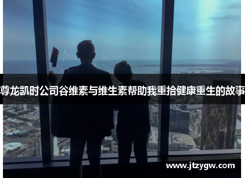 尊龙凯时公司谷维素与维生素帮助我重拾健康重生的故事