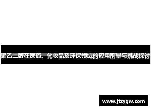 聚乙二醇在医药、化妆品及环保领域的应用前景与挑战探讨