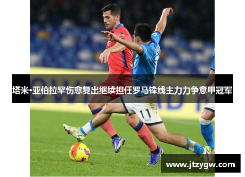 塔米·亚伯拉罕伤愈复出继续担任罗马锋线主力力争意甲冠军